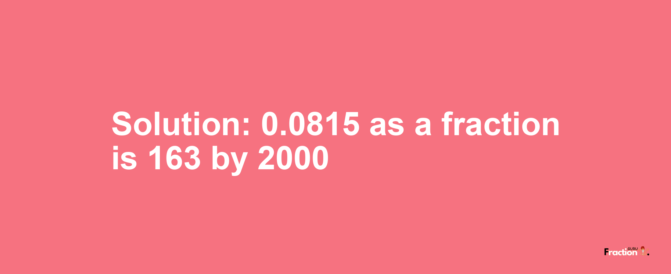 Solution:0.0815 as a fraction is 163/2000